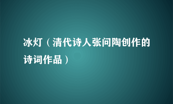 什么是冰灯（清代诗人张问陶创作的诗词作品）