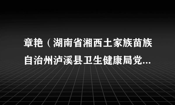 什么是章艳（湖南省湘西土家族苗族自治州泸溪县卫生健康局党组成员、副局长）