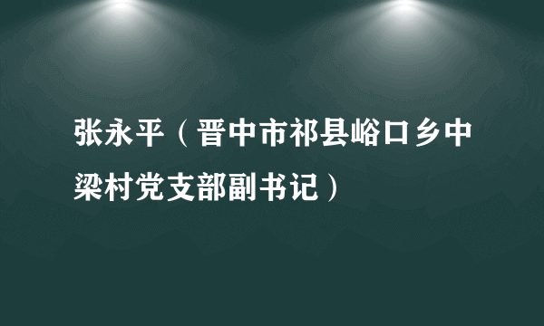 什么是张永平（晋中市祁县峪口乡中梁村党支部副书记）