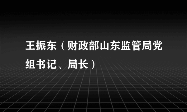 王振东（财政部山东监管局党组书记、局长）