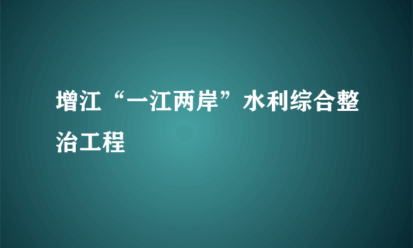 增江“一江两岸”水利综合整治工程