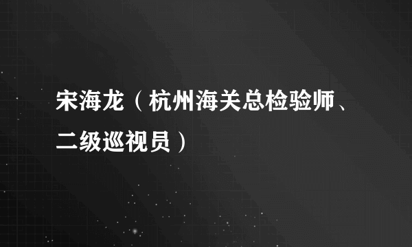 宋海龙（杭州海关总检验师、二级巡视员）