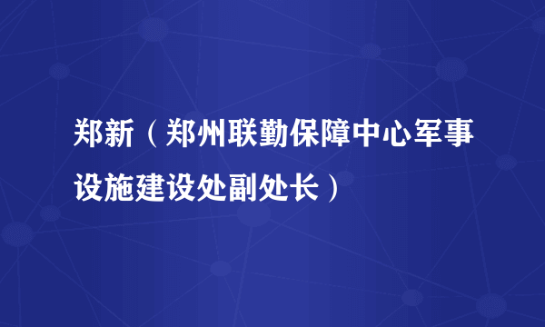 什么是郑新（郑州联勤保障中心军事设施建设处副处长）