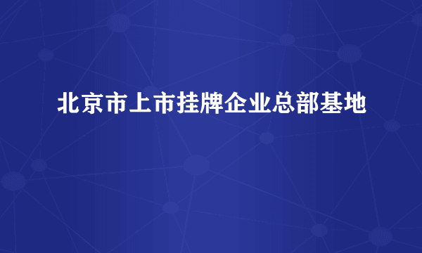 什么是北京市上市挂牌企业总部基地