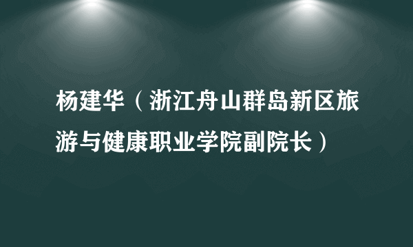 什么是杨建华（浙江舟山群岛新区旅游与健康职业学院副院长）