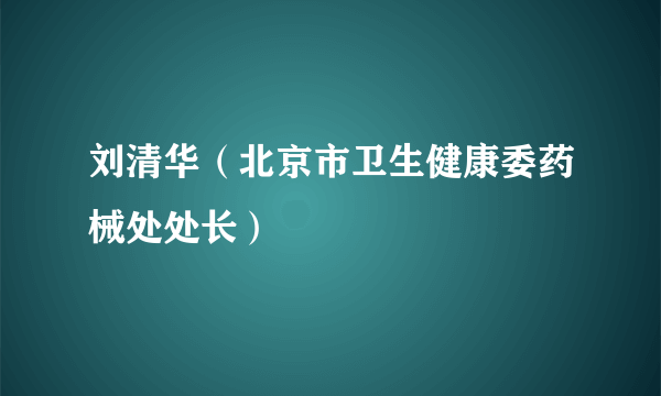 刘清华（北京市卫生健康委药械处处长）