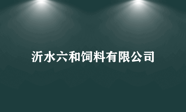 什么是沂水六和饲料有限公司