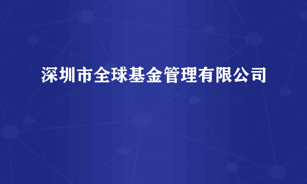 什么是深圳市全球基金管理有限公司