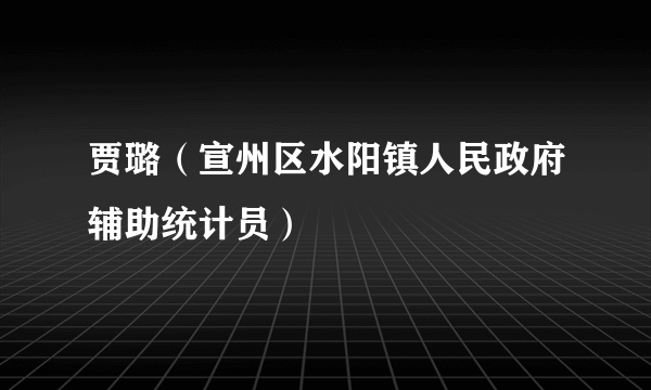 什么是贾璐（宣州区水阳镇人民政府辅助统计员）