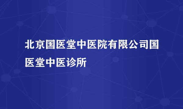 北京国医堂中医院有限公司国医堂中医诊所