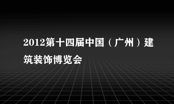 什么是2012第十四届中国（广州）建筑装饰博览会