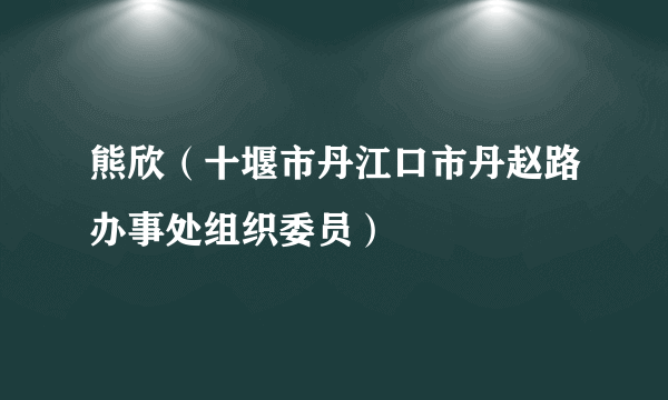 什么是熊欣（十堰市丹江口市丹赵路办事处组织委员）