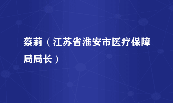 什么是蔡莉（江苏省淮安市医疗保障局局长）