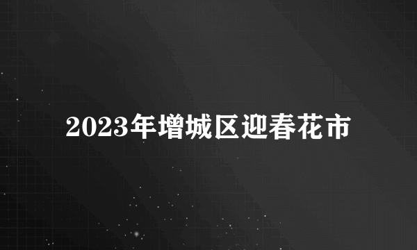 2023年增城区迎春花市