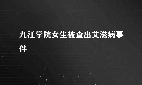 什么是九江学院女生被查出艾滋病事件