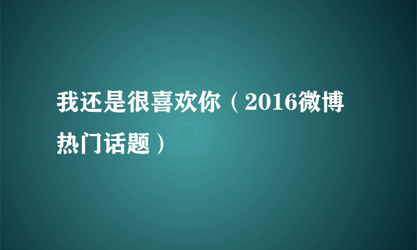 我还是很喜欢你（2016微博热门话题）