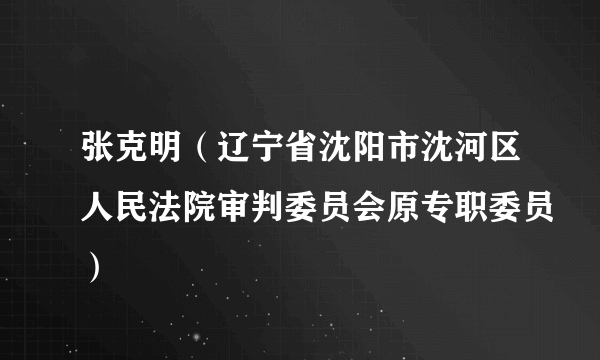 张克明（辽宁省沈阳市沈河区人民法院审判委员会原专职委员）