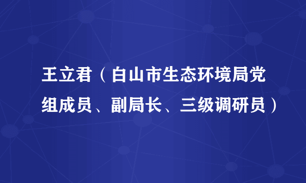 王立君（白山市生态环境局党组成员、副局长、三级调研员）