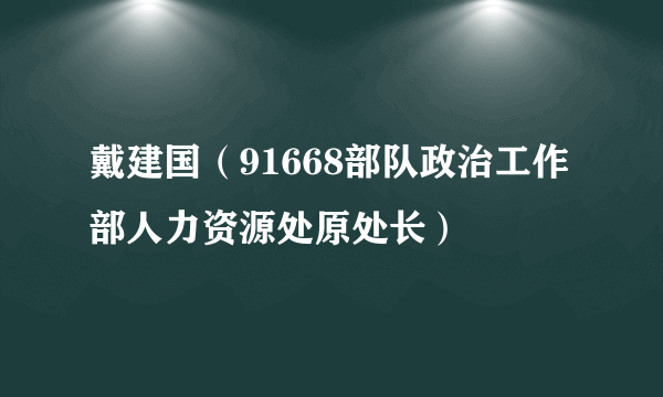 什么是戴建国（91668部队政治工作部人力资源处原处长）