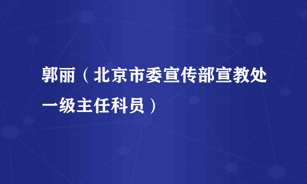 郭丽（北京市委宣传部宣教处一级主任科员）