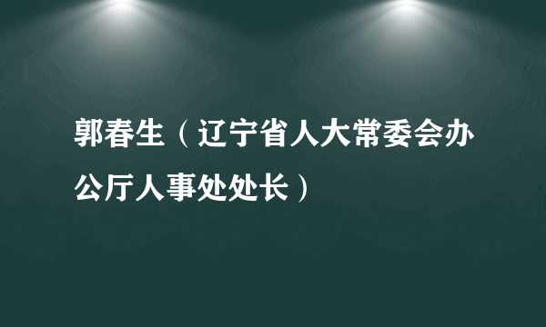 郭春生（辽宁省人大常委会办公厅人事处处长）