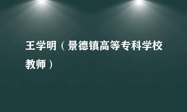 王学明（景德镇高等专科学校教师）