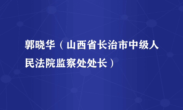 郭晓华（山西省长治市中级人民法院监察处处长）