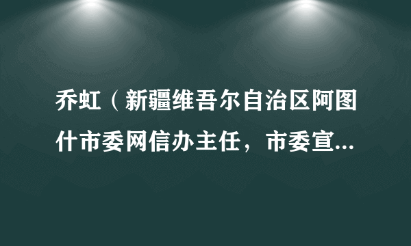 什么是乔虹（新疆维吾尔自治区阿图什市委网信办主任，市委宣传部副部长，市公安局党委委员、副局长）