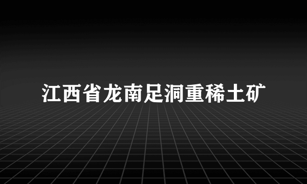 什么是江西省龙南足洞重稀土矿