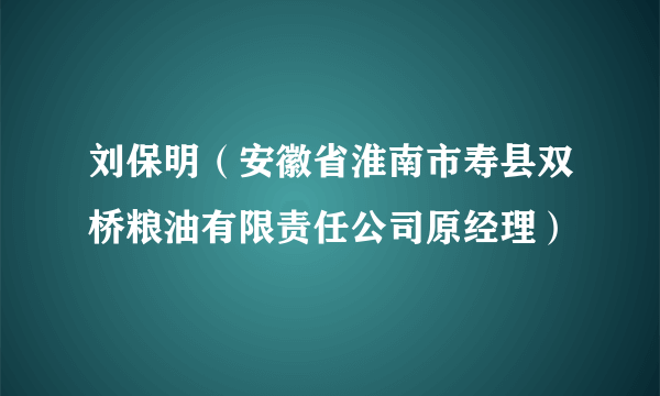 刘保明（安徽省淮南市寿县双桥粮油有限责任公司原经理）