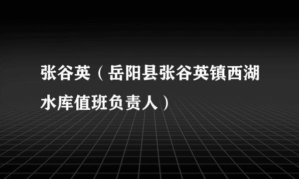 什么是张谷英（岳阳县张谷英镇西湖水库值班负责人）