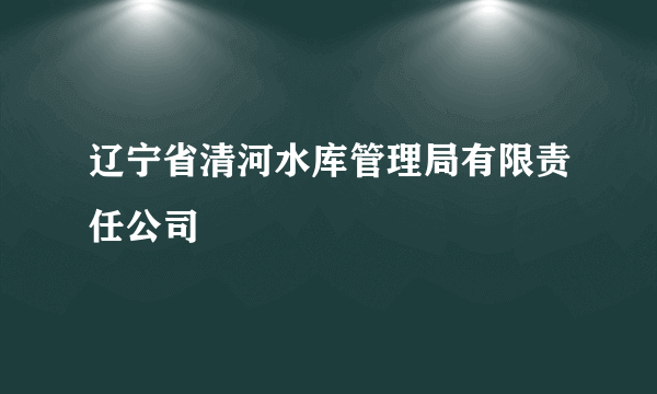 辽宁省清河水库管理局有限责任公司