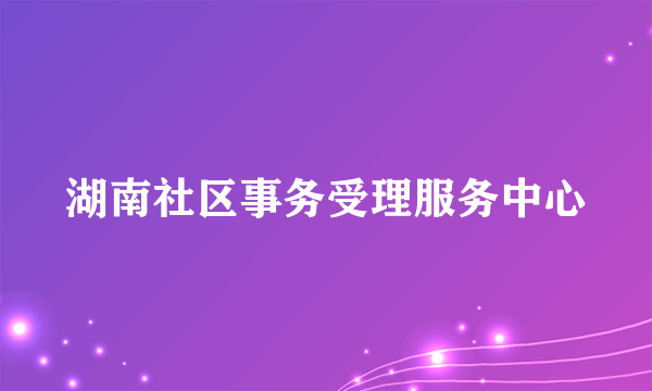 什么是湖南社区事务受理服务中心