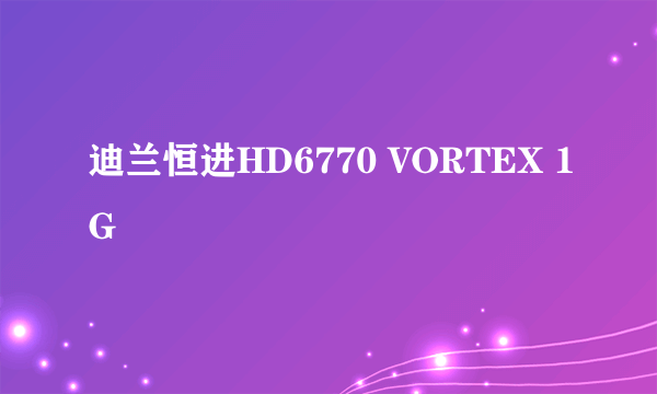 什么是迪兰恒进HD6770 VORTEX 1G