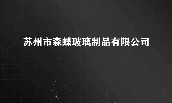 什么是苏州市森蝶玻璃制品有限公司