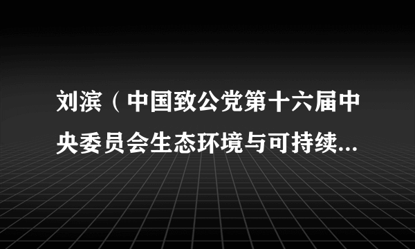 刘滨（中国致公党第十六届中央委员会生态环境与可持续发展委员会委员）