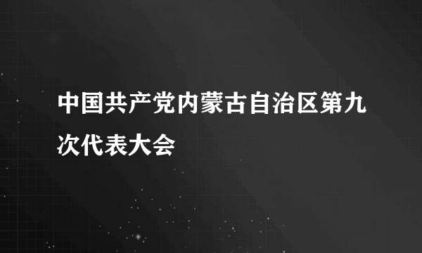 中国共产党内蒙古自治区第九次代表大会