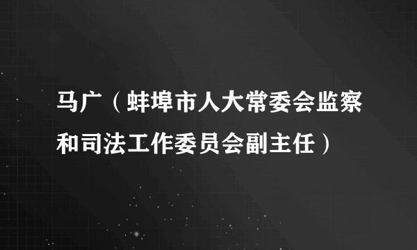 马广（蚌埠市人大常委会监察和司法工作委员会副主任）