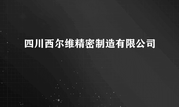 什么是四川西尔维精密制造有限公司