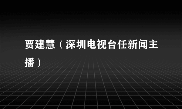 贾建慧（深圳电视台任新闻主播）