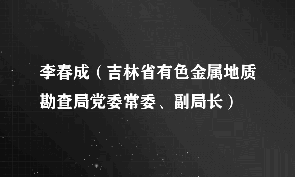 李春成（吉林省有色金属地质勘查局党委常委、副局长）