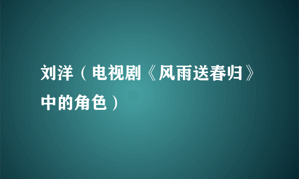 什么是刘洋（电视剧《风雨送春归》中的角色）