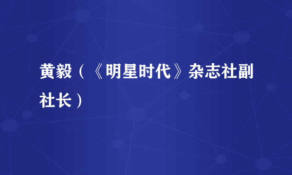 黄毅（《明星时代》杂志社副社长）