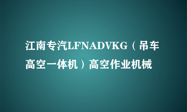 什么是江南专汽LFNADVKG（吊车高空一体机）高空作业机械