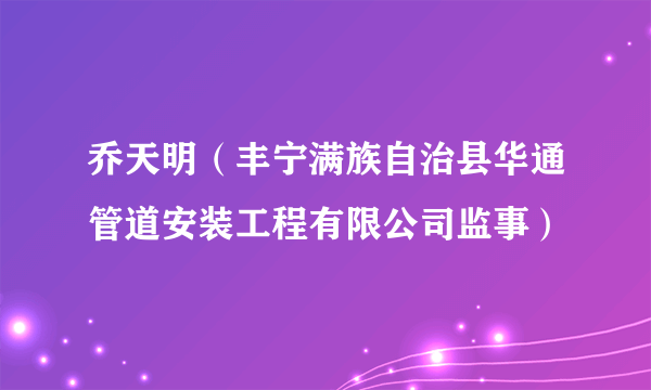 什么是乔天明（丰宁满族自治县华通管道安装工程有限公司监事）