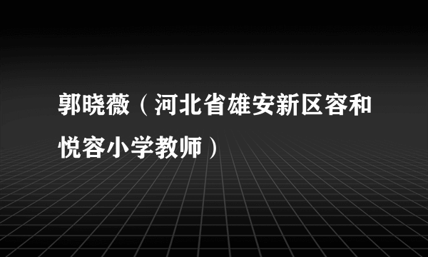 郭晓薇（河北省雄安新区容和悦容小学教师）