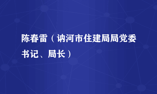 陈春雷（讷河市住建局局党委书记、局长）