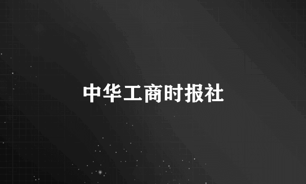 什么是中华工商时报社