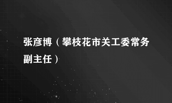 什么是张彦博（攀枝花市关工委常务副主任）