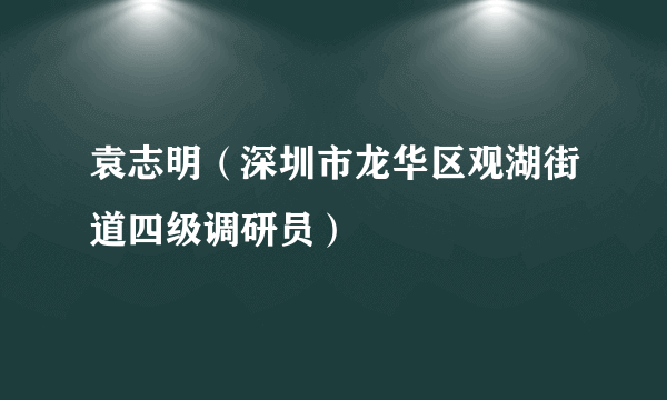 袁志明（深圳市龙华区观湖街道四级调研员）